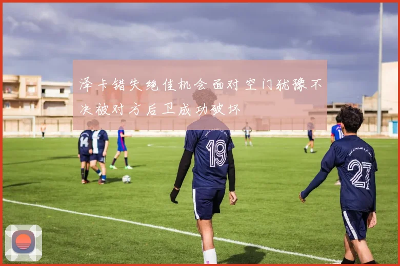 泽卡错失绝佳机会面对空门犹豫不决被对方后卫成功破坏