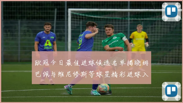 欧冠今日最佳进球候选名单揭晓姆巴佩与维尼修斯等球星精彩进球入围