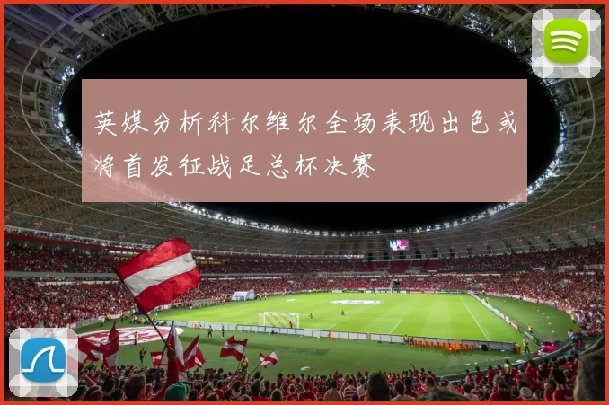 英媒分析科尔维尔全场表现出色或将首发征战足总杯决赛