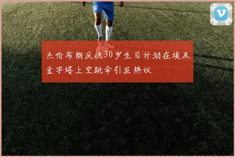 杰伦布朗庆祝30岁生日计划在埃及金字塔上空跳伞引发热议