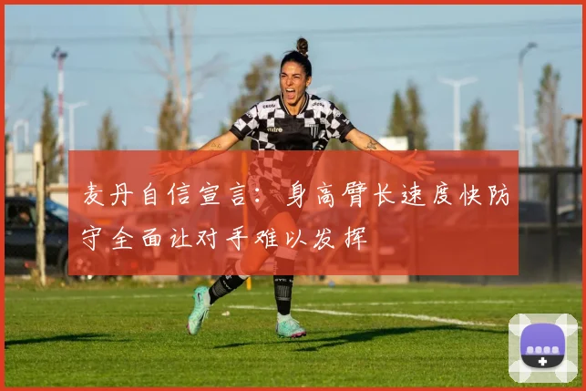 麦丹自信宣言：身高臂长速度快防守全面让对手难以发挥