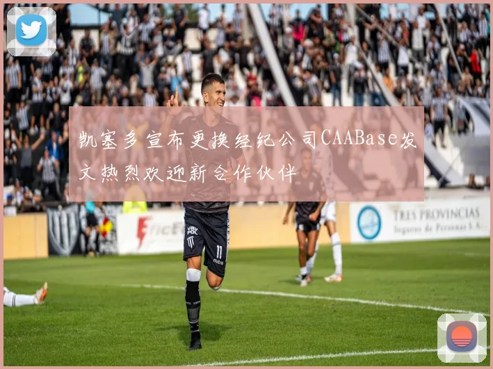 凯塞多宣布更换经纪公司CAABase发文热烈欢迎新合作伙伴