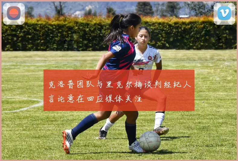 克洛普团队与里克尔梅谈判经纪人言论意在回应媒体关注