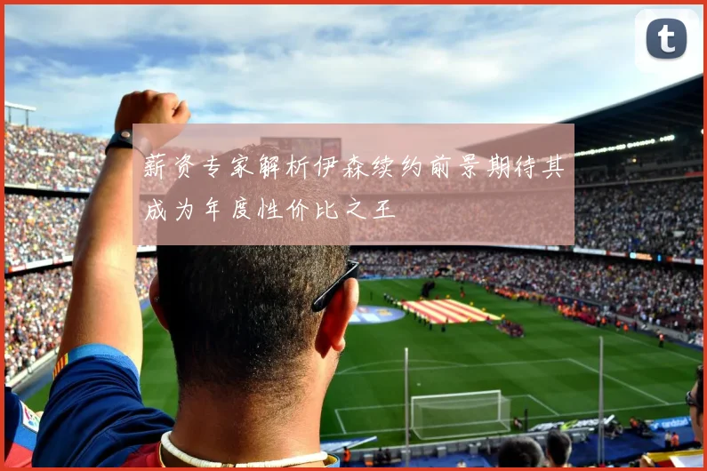 薪资专家解析伊森续约前景期待其成为年度性价比之王