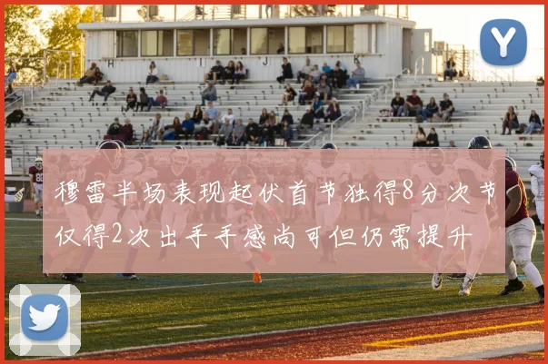 穆雷半场表现起伏首节独得8分次节仅得2次出手手感尚可但仍需提升