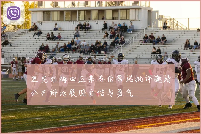 里克尔梅回应弗洛伦蒂诺批评邀请公开辩论展现自信与勇气