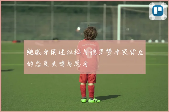 鲍威尔阐述拉松与德罗赞冲突背后的态度共鸣与思考