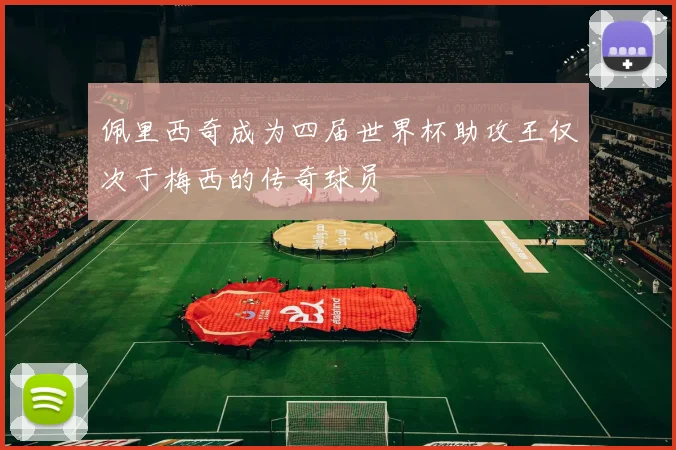 佩里西奇成为四届世界杯助攻王仅次于梅西的传奇球员
