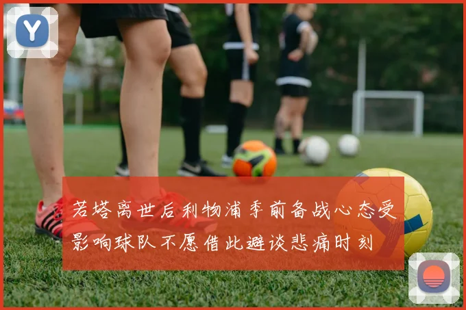 若塔离世后利物浦季前备战心态受影响球队不愿借此避谈悲痛时刻
