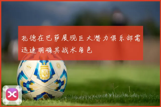 孔德在巴萨展现巨大潜力俱乐部需迅速明确其战术角色