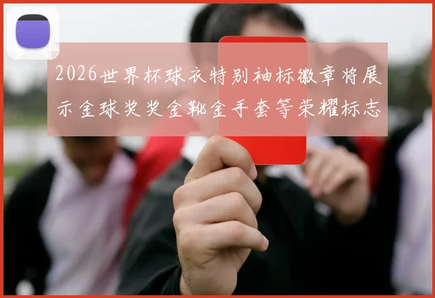 2026世界杯球衣特别袖标徽章将展示金球奖奖金靴金手套等荣耀标志
