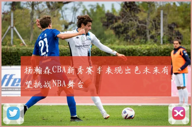 杨瀚森CBA新秀赛季表现出色未来有望挑战NBA舞台